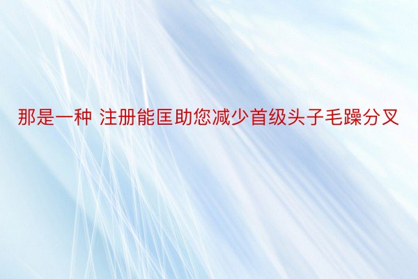 那是一种 注册能匡助您减少首级头子毛躁分叉