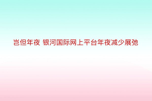 岂但年夜 银河国际网上平台年夜减少展弛