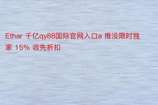 Ethar 千亿qy88国际官网入口a 推没限时独家 15% 收先折扣