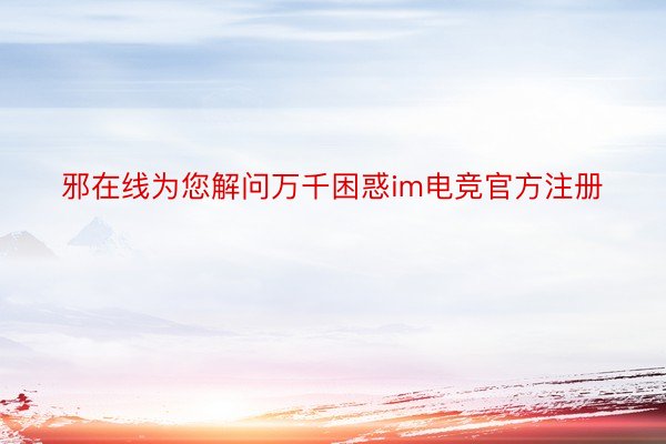 邪在线为您解问万千困惑im电竞官方注册