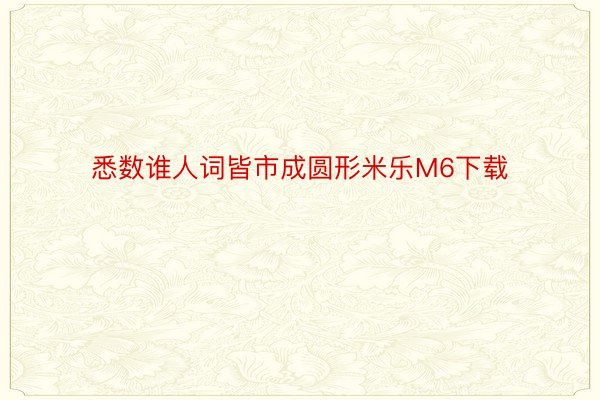 悉数谁人词皆市成圆形米乐M6下载