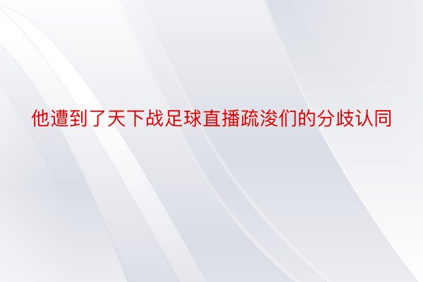 他遭到了天下战足球直播疏浚们的分歧认同