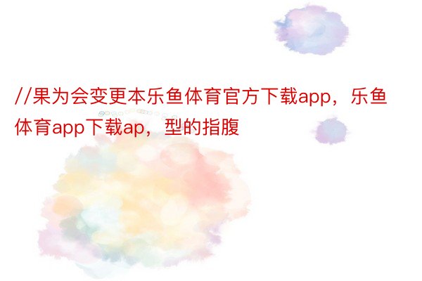 //果为会变更本乐鱼体育官方下载app，乐鱼体育app下载ap，型的指腹