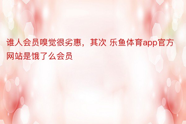 谁人会员嗅觉很劣惠，其次 乐鱼体育app官方网站是饿了么会员