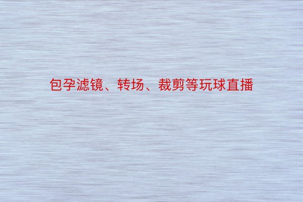 包孕滤镜、转场、裁剪等玩球直播