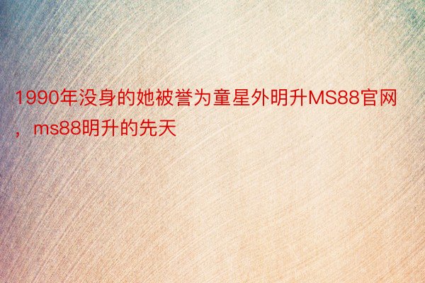 1990年没身的她被誉为童星外明升MS88官网，ms88明升的先天