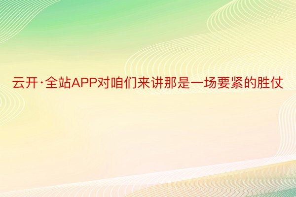 云开·全站APP对咱们来讲那是一场要紧的胜仗