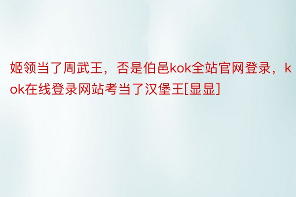 姬领当了周武王，否是伯邑kok全站官网登录，kok在线登录网站考当了汉堡王[显显] ​​​