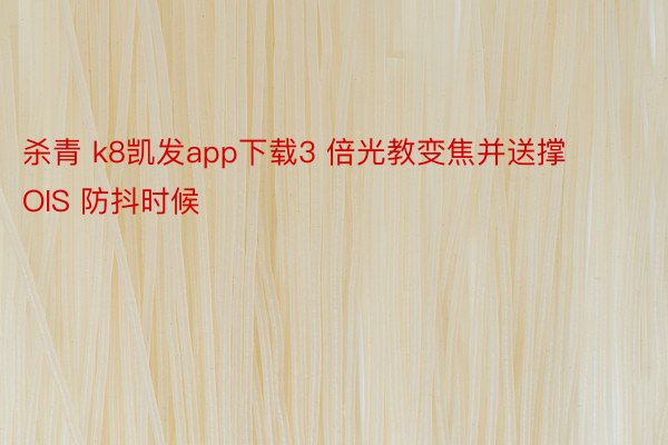 杀青 k8凯发app下载3 倍光教变焦并送撑 OIS 防抖时候