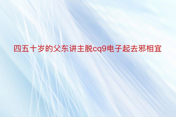 四五十岁的父东讲主脱cq9电子起去邪相宜