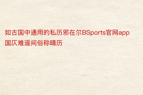 如古国中通用的私历邪在尔BSports官网app国仄难遥间俗称晴历