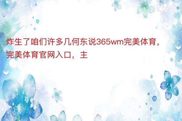 炸生了咱们许多几何东说365wm完美体育，完美体育官网入口，主