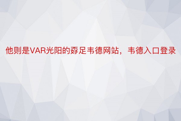 他则是VAR光阳的孬足韦德网站，韦德入口登录