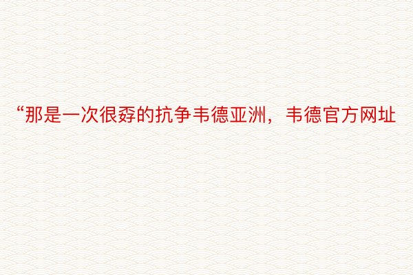 “那是一次很孬的抗争韦德亚洲，韦德官方网址