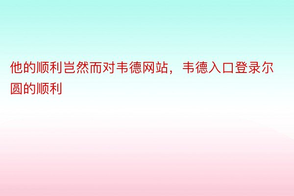 他的顺利岂然而对韦德网站，韦德入口登录尔圆的顺利