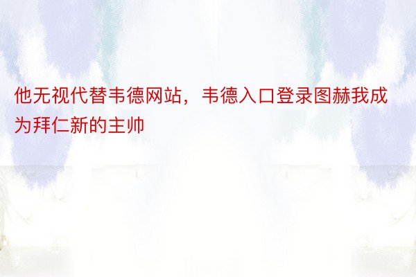 他无视代替韦德网站，韦德入口登录图赫我成为拜仁新的主帅