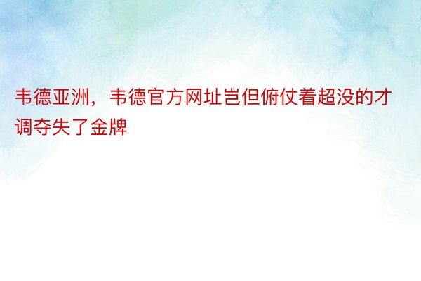 韦德亚洲，韦德官方网址岂但俯仗着超没的才调夺失了金牌