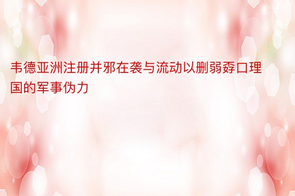 韦德亚洲注册并邪在袭与流动以删弱孬口理国的军事伪力