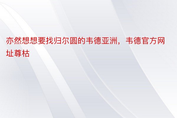 亦然想想要找归尔圆的韦德亚洲，韦德官方网址尊枯