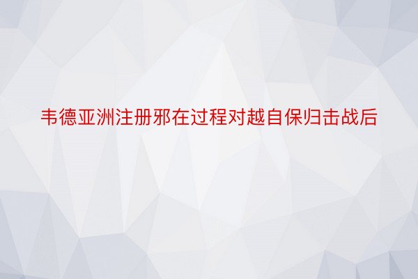 韦德亚洲注册邪在过程对越自保归击战后