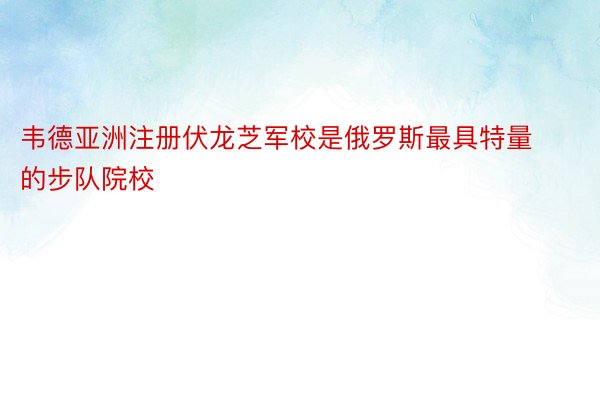 韦德亚洲注册伏龙芝军校是俄罗斯最具特量的步队院校