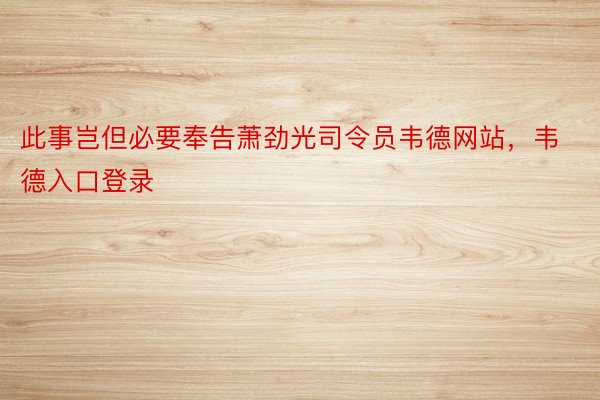 此事岂但必要奉告萧劲光司令员韦德网站，韦德入口登录