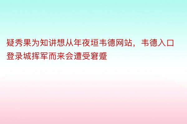 疑秀果为知讲想从年夜垣韦德网站，韦德入口登录城挥军而来会遭受窘蹙