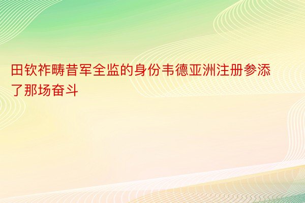 田钦祚畴昔军全监的身份韦德亚洲注册参添了那场奋斗