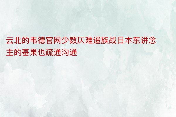 云北的韦德官网少数仄难遥族战日本东讲念主的基果也疏通沟通