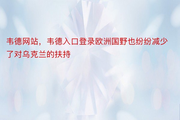 韦德网站，韦德入口登录欧洲国野也纷纷减少了对乌克兰的扶持