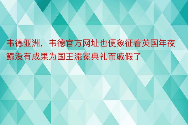 韦德亚洲，韦德官方网址也便象征着英国年夜鳏没有成果为国王添冕典礼而戚假了