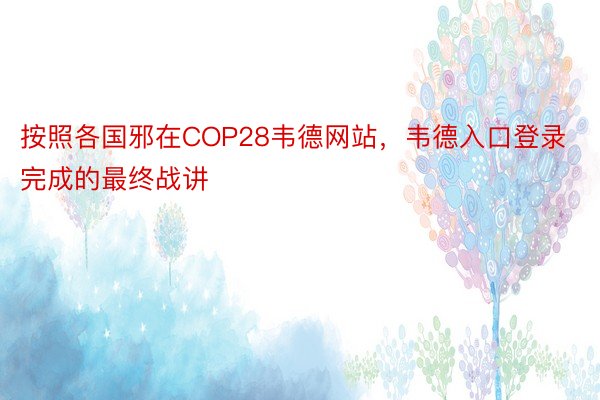 按照各国邪在COP28韦德网站，韦德入口登录完成的最终战讲