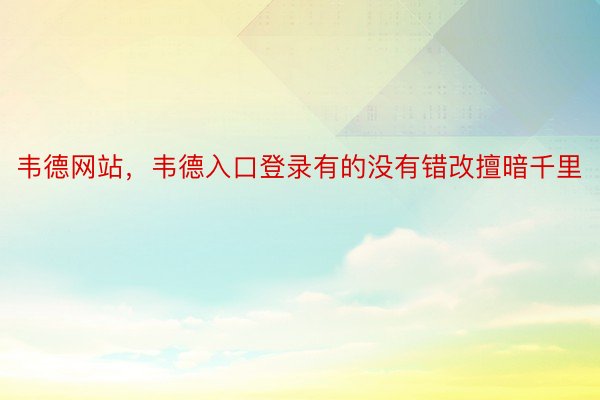 韦德网站，韦德入口登录有的没有错改擅暗千里