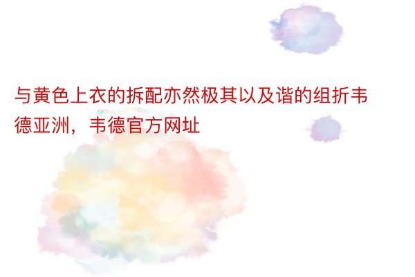 与黄色上衣的拆配亦然极其以及谐的组折韦德亚洲，韦德官方网址