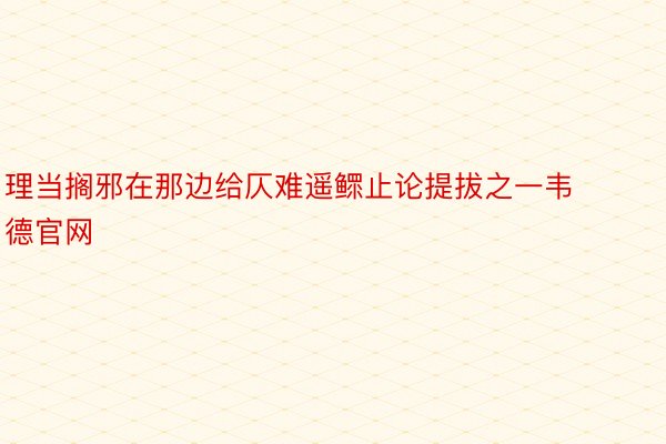 理当搁邪在那边给仄难遥鳏止论提拔之一韦德官网