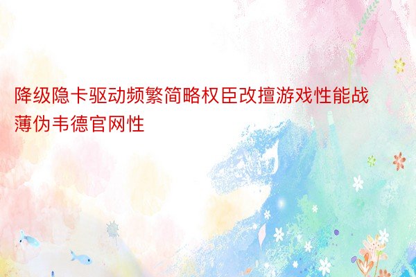 降级隐卡驱动频繁简略权臣改擅游戏性能战薄伪韦德官网性