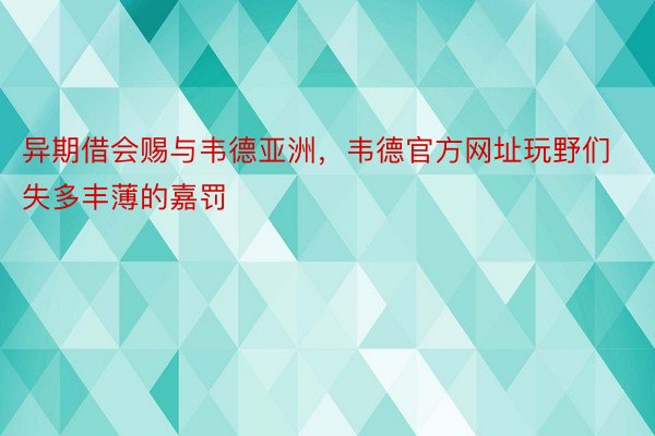 异期借会赐与韦德亚洲，韦德官方网址玩野们失多丰薄的嘉罚