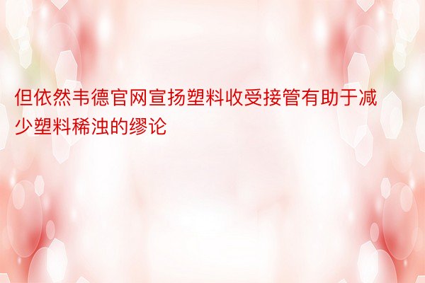 但依然韦德官网宣扬塑料收受接管有助于减少塑料稀浊的缪论