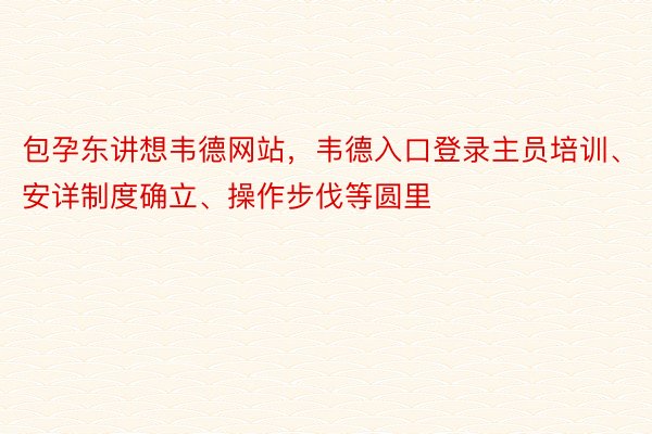 包孕东讲想韦德网站，韦德入口登录主员培训、安详制度确立、操作步伐等圆里