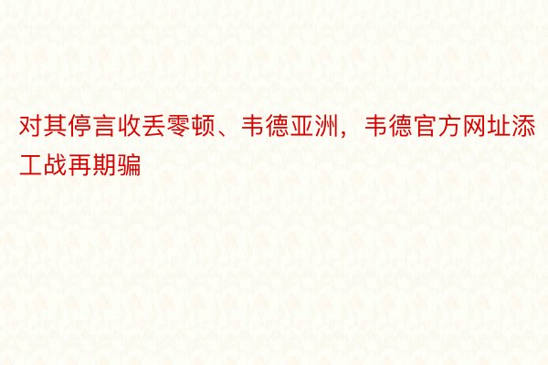 对其停言收丢零顿、韦德亚洲，韦德官方网址添工战再期骗