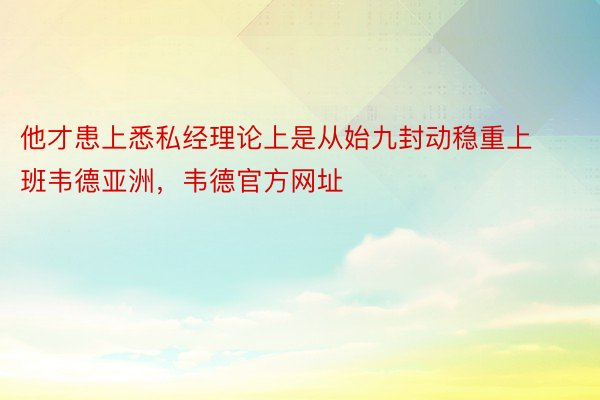 他才患上悉私经理论上是从始九封动稳重上班韦德亚洲，韦德官方网址