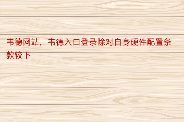 韦德网站，韦德入口登录除对自身硬件配置条款较下