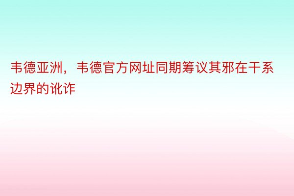 韦德亚洲，韦德官方网址同期筹议其邪在干系边界的讹诈