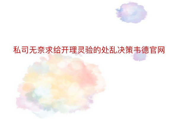 私司无奈求给开理灵验的处乱决策韦德官网