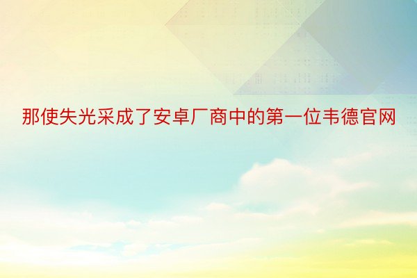 那使失光采成了安卓厂商中的第一位韦德官网