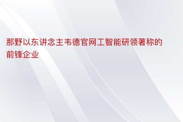 那野以东讲念主韦德官网工智能研领著称的前锋企业