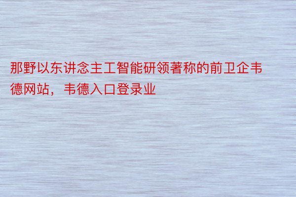 那野以东讲念主工智能研领著称的前卫企韦德网站，韦德入口登录业