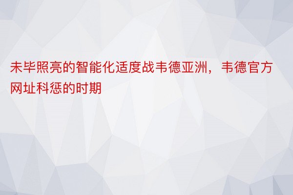 未毕照亮的智能化适度战韦德亚洲，韦德官方网址科惩的时期