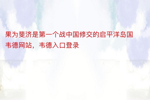 果为斐济是第一个战中国修交的启平洋岛国韦德网站，韦德入口登录