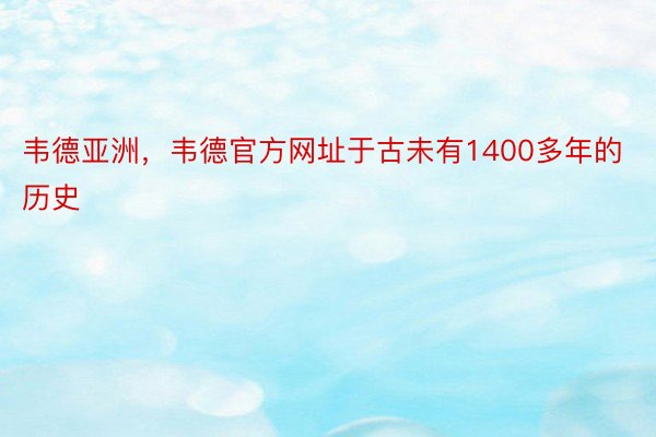 韦德亚洲，韦德官方网址于古未有1400多年的历史